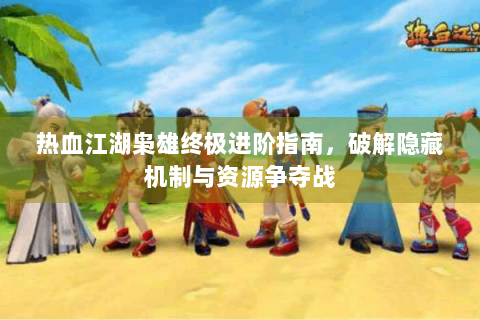 热血江湖枭雄终极进阶指南，破解隐藏机制与资源争夺战