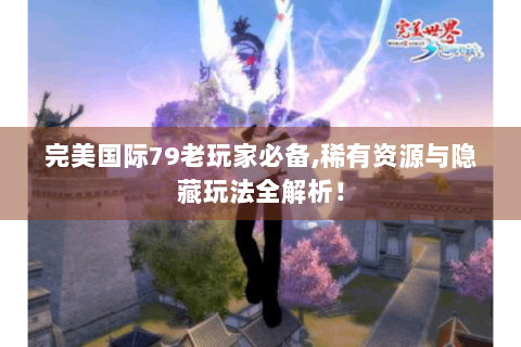 完美国际79老玩家必备,稀有资源与隐藏玩法全解析！