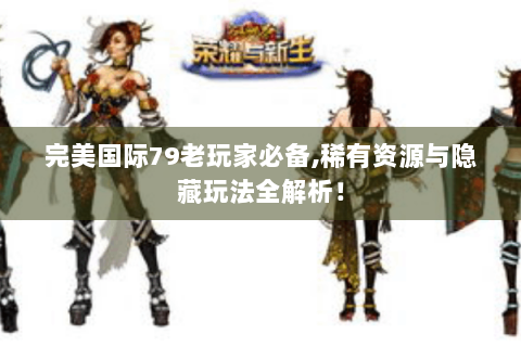 完美国际79老玩家必备,稀有资源与隐藏玩法全解析！