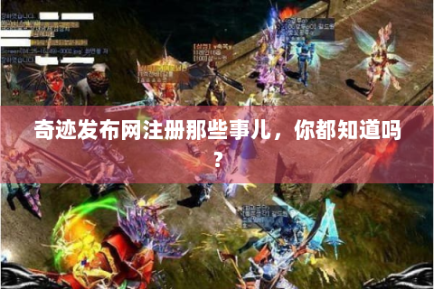 奇迹发布网注册那些事儿，你都知道吗？