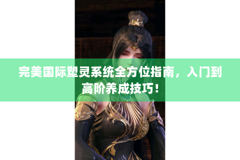 完美国际塑灵系统全方位指南，入门到高阶养成技巧！
