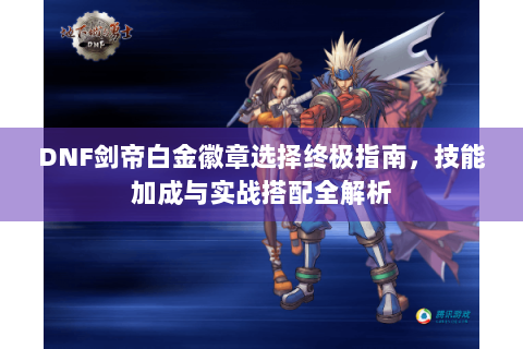 DNF剑帝白金徽章选择终极指南，技能加成与实战搭配全解析