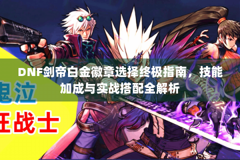 DNF剑帝白金徽章选择终极指南，技能加成与实战搭配全解析