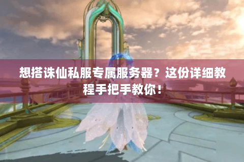 想搭诛仙私服专属服务器？这份详细教程手把手教你！
