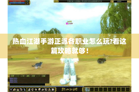 热血江湖手游正派各职业怎么玩?看这篇攻略就够！