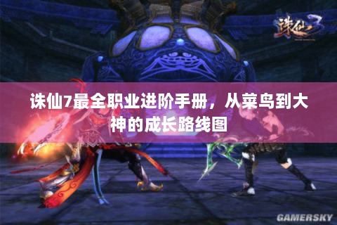诛仙7最全职业进阶手册，从菜鸟到大神的成长路线图