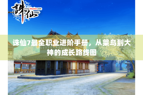 诛仙7最全职业进阶手册，从菜鸟到大神的成长路线图