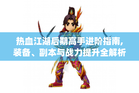 热血江湖后期高手进阶指南,装备、副本与战力提升全解析