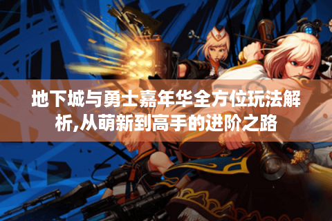 地下城与勇士嘉年华全方位玩法解析,从萌新到高手的进阶之路