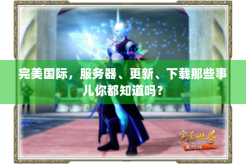 完美国际，服务器、更新、下载那些事儿你都知道吗？