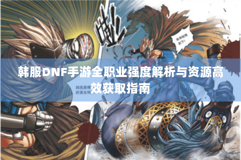 韩服DNF手游全职业强度解析与资源高效获取指南