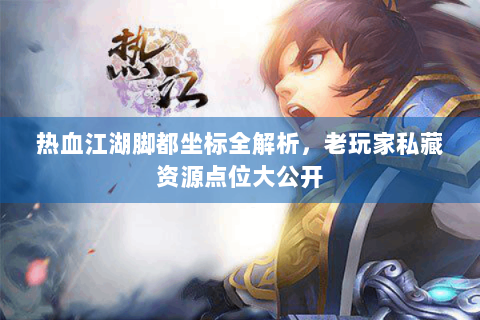 热血江湖脚都坐标全解析，老玩家私藏资源点位大公开