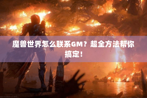 魔兽世界怎么联系GM？超全方法帮你搞定！
