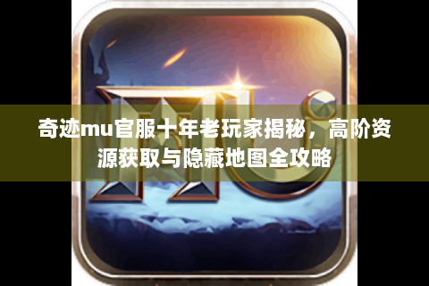 奇迹mu官服十年老玩家揭秘，高阶资源获取与隐藏地图全攻略