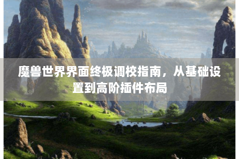 魔兽世界界面终极调校指南，从基础设置到高阶插件布局