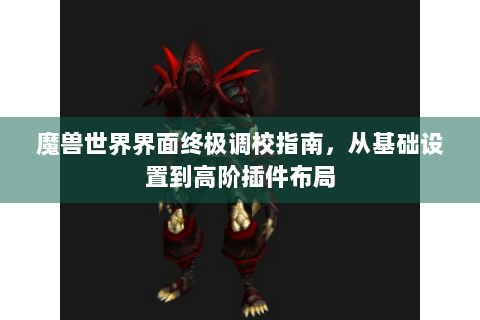 魔兽世界界面终极调校指南，从基础设置到高阶插件布局