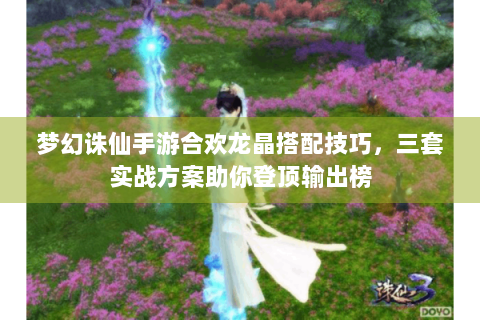 梦幻诛仙手游合欢龙晶搭配技巧，三套实战方案助你登顶输出榜