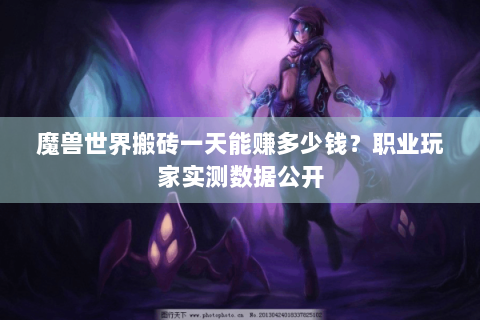 魔兽世界搬砖一天能赚多少钱？职业玩家实测数据公开
