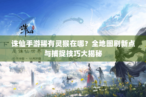 诛仙手游稀有灵猴在哪？全地图刷新点与捕捉技巧大揭秘