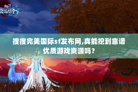 搜搜完美国际sf发布网,真能挖到靠谱优质游戏资源吗？