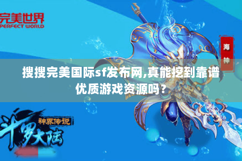 搜搜完美国际sf发布网,真能挖到靠谱优质游戏资源吗？