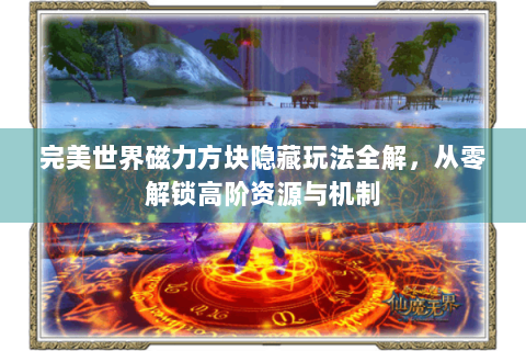 完美世界磁力方块隐藏玩法全解，从零解锁高阶资源与机制