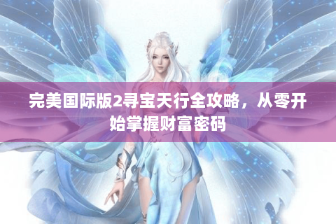 完美国际版2寻宝天行全攻略，从零开始掌握财富密码