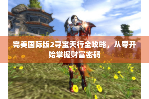 完美国际版2寻宝天行全攻略，从零开始掌握财富密码