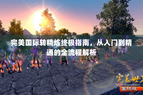 完美国际转精炼终极指南，从入门到精通的全流程解析