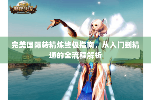 完美国际转精炼终极指南，从入门到精通的全流程解析