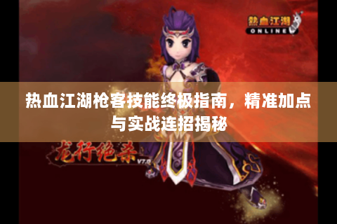 热血江湖枪客技能终极指南，精准加点与实战连招揭秘