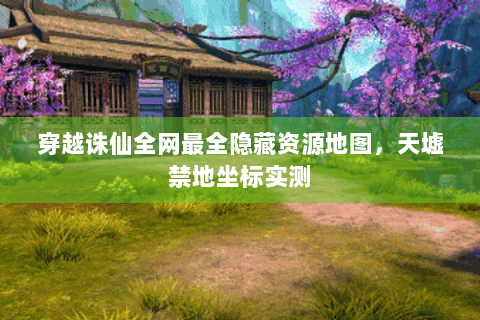 穿越诛仙全网最全隐藏资源地图，天墟禁地坐标实测