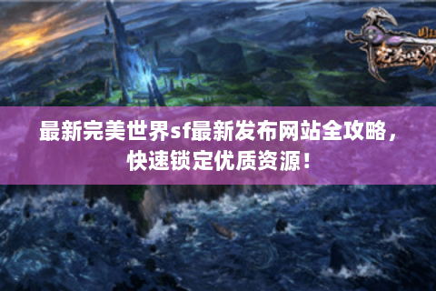 最新完美世界sf最新发布网站全攻略，快速锁定优质资源！
