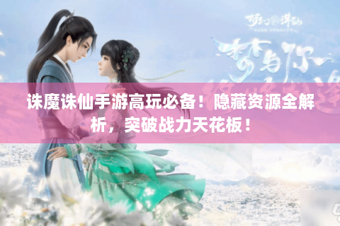 诛魔诛仙手游高玩必备！隐藏资源全解析，突破战力天花板！