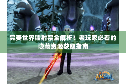 完美世界镭射票全解析！老玩家必看的隐藏资源获取指南
