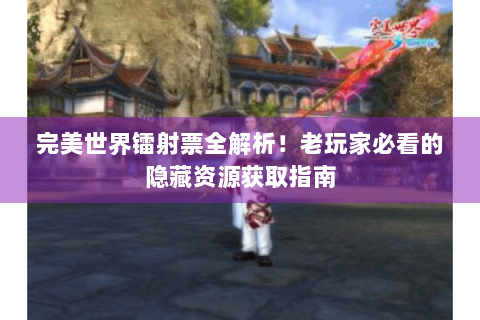 完美世界镭射票全解析！老玩家必看的隐藏资源获取指南