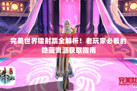 完美世界镭射票全解析！老玩家必看的隐藏资源获取指南
