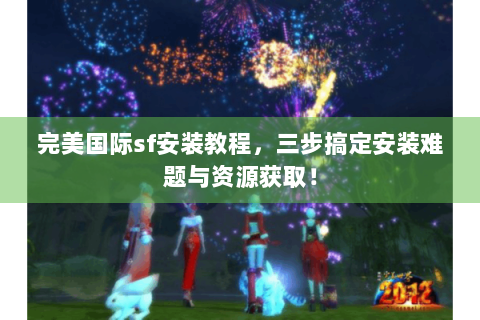 完美国际sf安装教程，三步搞定安装难题与资源获取！