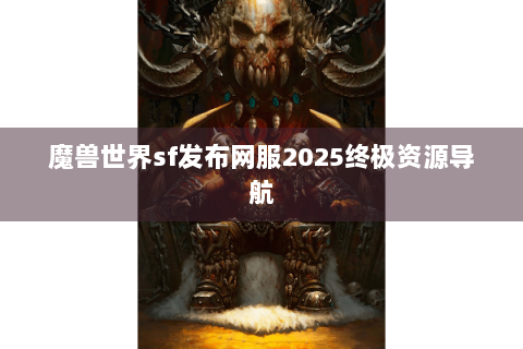 魔兽世界sf发布网服2025终极资源导航