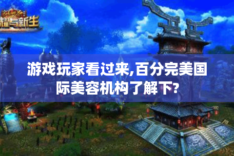 游戏玩家看过来,百分完美国际美容机构了解下?