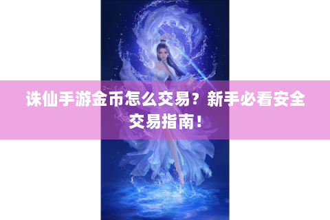 诛仙手游金币怎么交易？新手必看安全交易指南！