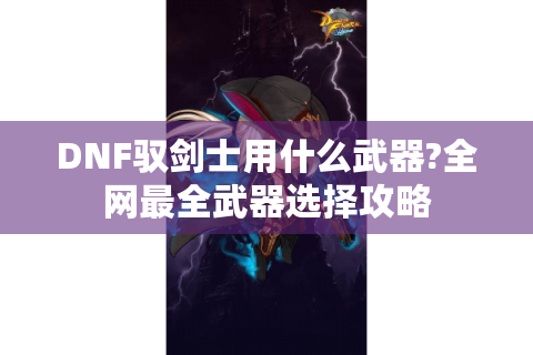 DNF驭剑士用什么武器?全网最全武器选择攻略