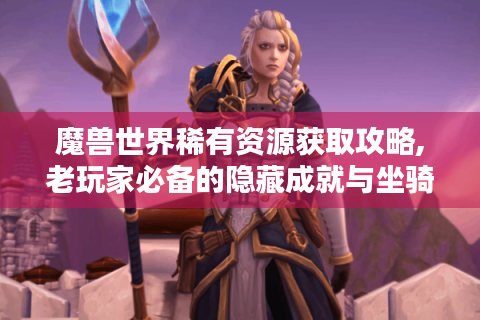 魔兽世界稀有资源获取攻略,老玩家必备的隐藏成就与坐骑指南