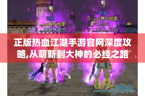 正版热血江湖手游官网深度攻略,从萌新到大神的必经之路
