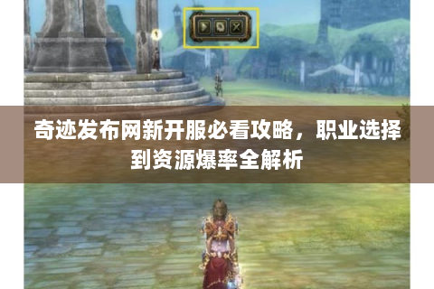 奇迹发布网新开服必看攻略，职业选择到资源爆率全解析