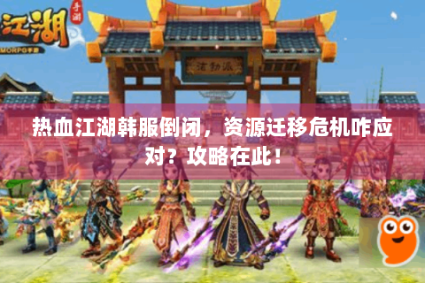 热血江湖韩服倒闭，资源迁移危机咋应对？攻略在此！