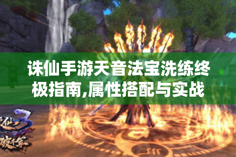 诛仙手游天音法宝洗练终极指南,属性搭配与实战技巧