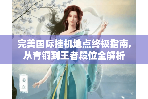 完美国际挂机地点终极指南,从青铜到王者段位全解析