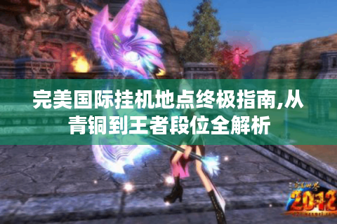 完美国际挂机地点终极指南,从青铜到王者段位全解析