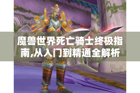 魔兽世界死亡骑士终极指南,从入门到精通全解析